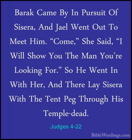 Judges 4-22 - Barak Came By In Pursuit Of Sisera, And Jael Went OBarak Came By In Pursuit Of Sisera, And Jael Went Out To Meet Him. "Come," She Said, "I Will Show You The Man You're Looking For." So He Went In With Her, And There Lay Sisera With The Tent Peg Through His Temple-dead. 