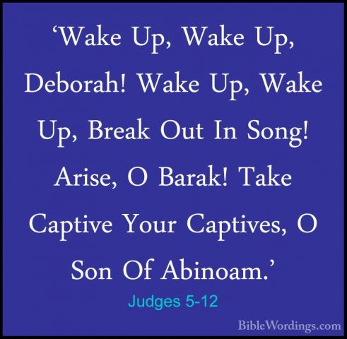Judges 5-12 - 'Wake Up, Wake Up, Deborah! Wake Up, Wake Up, Break'Wake Up, Wake Up, Deborah! Wake Up, Wake Up, Break Out In Song! Arise, O Barak! Take Captive Your Captives, O Son Of Abinoam.' 