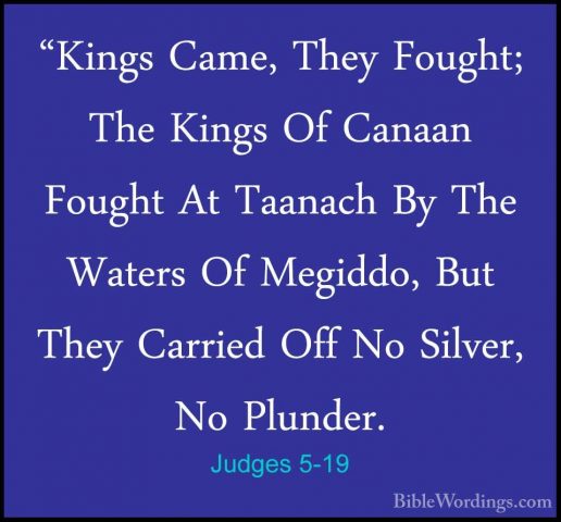 Judges 5-19 - "Kings Came, They Fought; The Kings Of Canaan Fough"Kings Came, They Fought; The Kings Of Canaan Fought At Taanach By The Waters Of Megiddo, But They Carried Off No Silver, No Plunder. 