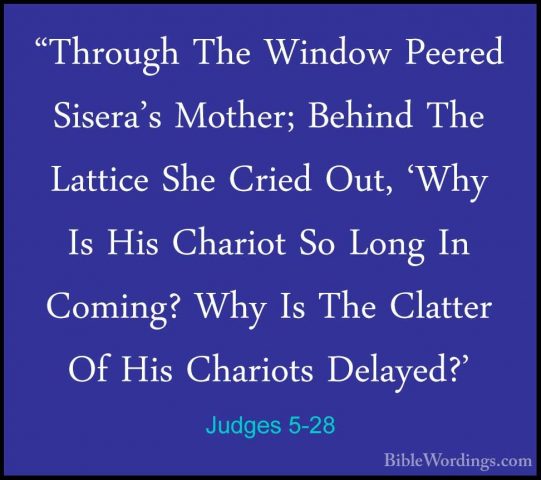 Judges 5-28 - "Through The Window Peered Sisera's Mother; Behind"Through The Window Peered Sisera's Mother; Behind The Lattice She Cried Out, 'Why Is His Chariot So Long In Coming? Why Is The Clatter Of His Chariots Delayed?' 