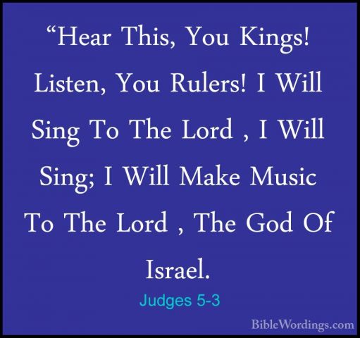 Judges 5-3 - "Hear This, You Kings! Listen, You Rulers! I Will Si"Hear This, You Kings! Listen, You Rulers! I Will Sing To The Lord , I Will Sing; I Will Make Music To The Lord , The God Of Israel. 