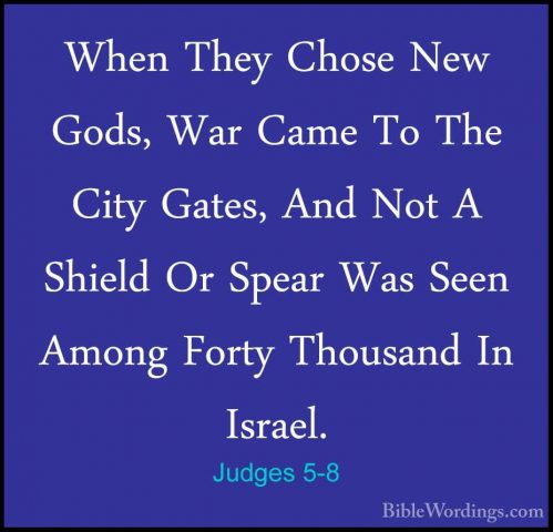 Judges 5-8 - When They Chose New Gods, War Came To The City GatesWhen They Chose New Gods, War Came To The City Gates, And Not A Shield Or Spear Was Seen Among Forty Thousand In Israel. 