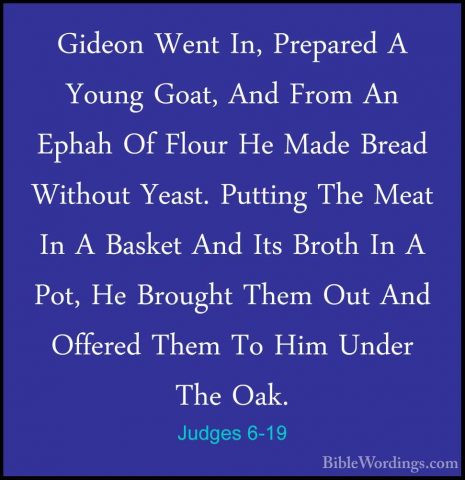 Judges 6-19 - Gideon Went In, Prepared A Young Goat, And From AnGideon Went In, Prepared A Young Goat, And From An Ephah Of Flour He Made Bread Without Yeast. Putting The Meat In A Basket And Its Broth In A Pot, He Brought Them Out And Offered Them To Him Under The Oak. 