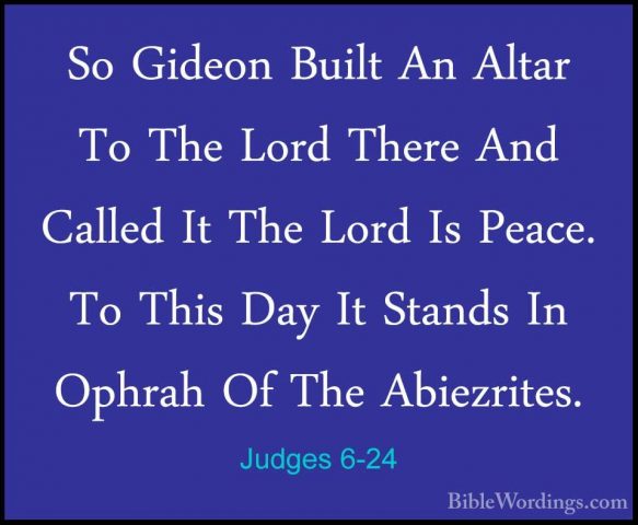 Judges 6-24 - So Gideon Built An Altar To The Lord There And CallSo Gideon Built An Altar To The Lord There And Called It The Lord Is Peace. To This Day It Stands In Ophrah Of The Abiezrites. 