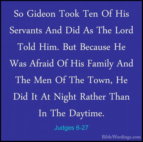 Judges 6-27 - So Gideon Took Ten Of His Servants And Did As The LSo Gideon Took Ten Of His Servants And Did As The Lord Told Him. But Because He Was Afraid Of His Family And The Men Of The Town, He Did It At Night Rather Than In The Daytime. 