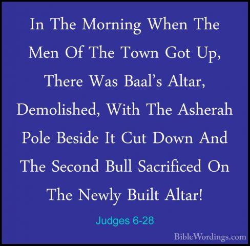 Judges 6-28 - In The Morning When The Men Of The Town Got Up, TheIn The Morning When The Men Of The Town Got Up, There Was Baal's Altar, Demolished, With The Asherah Pole Beside It Cut Down And The Second Bull Sacrificed On The Newly Built Altar! 