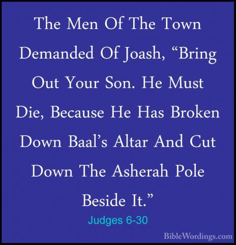 Judges 6-30 - The Men Of The Town Demanded Of Joash, "Bring Out YThe Men Of The Town Demanded Of Joash, "Bring Out Your Son. He Must Die, Because He Has Broken Down Baal's Altar And Cut Down The Asherah Pole Beside It." 