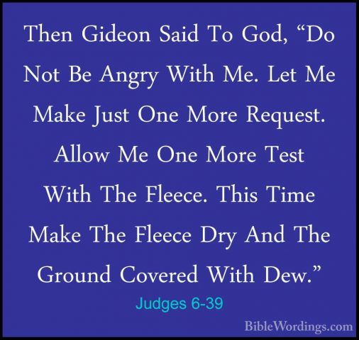 Judges 6-39 - Then Gideon Said To God, "Do Not Be Angry With Me.Then Gideon Said To God, "Do Not Be Angry With Me. Let Me Make Just One More Request. Allow Me One More Test With The Fleece. This Time Make The Fleece Dry And The Ground Covered With Dew." 