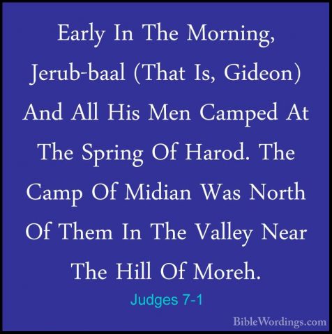 Judges 7-1 - Early In The Morning, Jerub-baal (That Is, Gideon) AEarly In The Morning, Jerub-baal (That Is, Gideon) And All His Men Camped At The Spring Of Harod. The Camp Of Midian Was North Of Them In The Valley Near The Hill Of Moreh. 