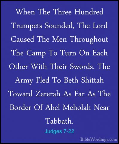 Judges 7-22 - When The Three Hundred Trumpets Sounded, The Lord CWhen The Three Hundred Trumpets Sounded, The Lord Caused The Men Throughout The Camp To Turn On Each Other With Their Swords. The Army Fled To Beth Shittah Toward Zererah As Far As The Border Of Abel Meholah Near Tabbath. 