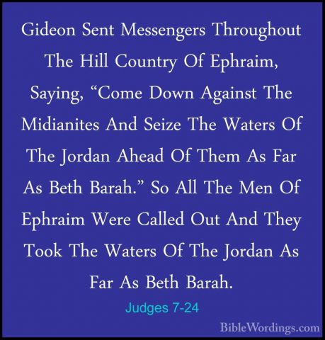 Judges 7-24 - Gideon Sent Messengers Throughout The Hill CountryGideon Sent Messengers Throughout The Hill Country Of Ephraim, Saying, "Come Down Against The Midianites And Seize The Waters Of The Jordan Ahead Of Them As Far As Beth Barah." So All The Men Of Ephraim Were Called Out And They Took The Waters Of The Jordan As Far As Beth Barah. 