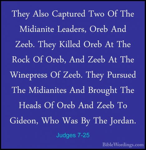 Judges 7-25 - They Also Captured Two Of The Midianite Leaders, OrThey Also Captured Two Of The Midianite Leaders, Oreb And Zeeb. They Killed Oreb At The Rock Of Oreb, And Zeeb At The Winepress Of Zeeb. They Pursued The Midianites And Brought The Heads Of Oreb And Zeeb To Gideon, Who Was By The Jordan.