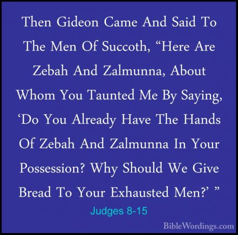 Judges 8-15 - Then Gideon Came And Said To The Men Of Succoth, "HThen Gideon Came And Said To The Men Of Succoth, "Here Are Zebah And Zalmunna, About Whom You Taunted Me By Saying, 'Do You Already Have The Hands Of Zebah And Zalmunna In Your Possession? Why Should We Give Bread To Your Exhausted Men?' " 