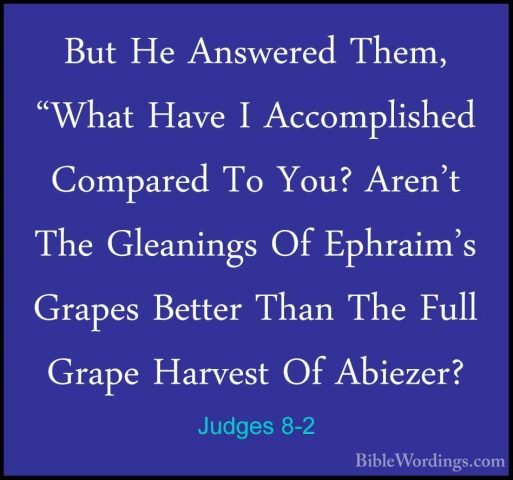 Judges 8-2 - But He Answered Them, "What Have I Accomplished CompBut He Answered Them, "What Have I Accomplished Compared To You? Aren't The Gleanings Of Ephraim's Grapes Better Than The Full Grape Harvest Of Abiezer? 