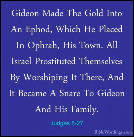 Judges 8-27 - Gideon Made The Gold Into An Ephod, Which He PlacedGideon Made The Gold Into An Ephod, Which He Placed In Ophrah, His Town. All Israel Prostituted Themselves By Worshiping It There, And It Became A Snare To Gideon And His Family. 