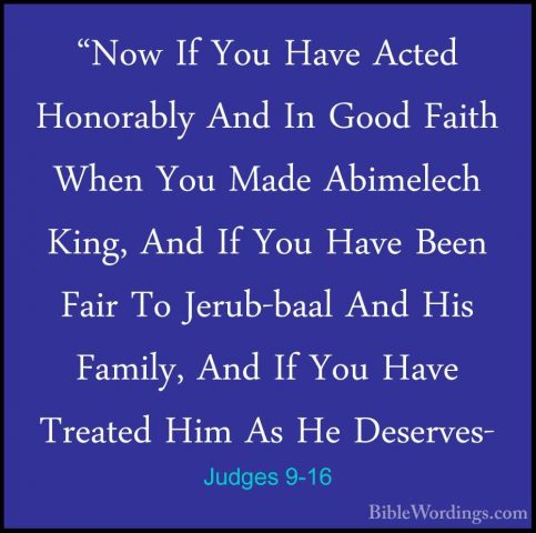Judges 9-16 - "Now If You Have Acted Honorably And In Good Faith"Now If You Have Acted Honorably And In Good Faith When You Made Abimelech King, And If You Have Been Fair To Jerub-baal And His Family, And If You Have Treated Him As He Deserves- 