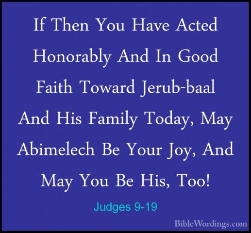 Judges 9-19 - If Then You Have Acted Honorably And In Good FaithIf Then You Have Acted Honorably And In Good Faith Toward Jerub-baal And His Family Today, May Abimelech Be Your Joy, And May You Be His, Too! 