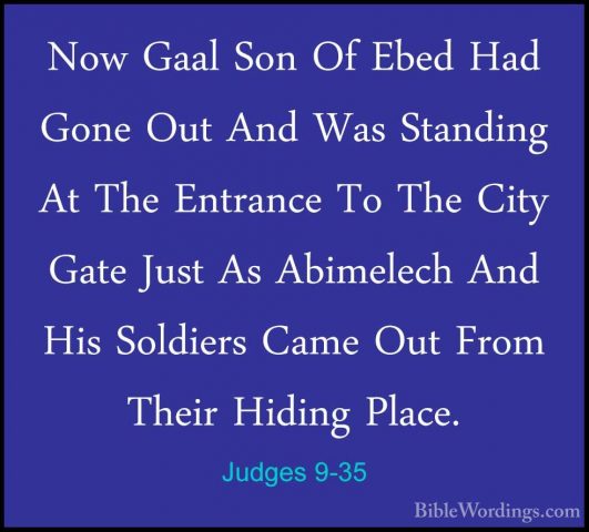 Judges 9-35 - Now Gaal Son Of Ebed Had Gone Out And Was StandingNow Gaal Son Of Ebed Had Gone Out And Was Standing At The Entrance To The City Gate Just As Abimelech And His Soldiers Came Out From Their Hiding Place. 