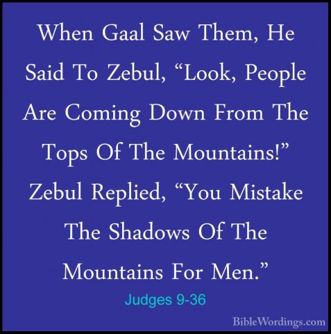 Judges 9-36 - When Gaal Saw Them, He Said To Zebul, "Look, PeopleWhen Gaal Saw Them, He Said To Zebul, "Look, People Are Coming Down From The Tops Of The Mountains!" Zebul Replied, "You Mistake The Shadows Of The Mountains For Men." 