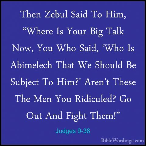 Judges 9-38 - Then Zebul Said To Him, "Where Is Your Big Talk NowThen Zebul Said To Him, "Where Is Your Big Talk Now, You Who Said, 'Who Is Abimelech That We Should Be Subject To Him?' Aren't These The Men You Ridiculed? Go Out And Fight Them!" 