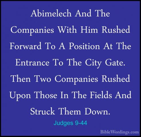 Judges 9-44 - Abimelech And The Companies With Him Rushed ForwardAbimelech And The Companies With Him Rushed Forward To A Position At The Entrance To The City Gate. Then Two Companies Rushed Upon Those In The Fields And Struck Them Down. 