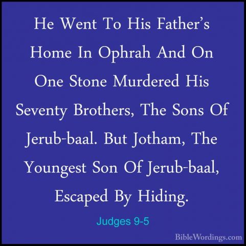 Judges 9-5 - He Went To His Father's Home In Ophrah And On One StHe Went To His Father's Home In Ophrah And On One Stone Murdered His Seventy Brothers, The Sons Of Jerub-baal. But Jotham, The Youngest Son Of Jerub-baal, Escaped By Hiding. 