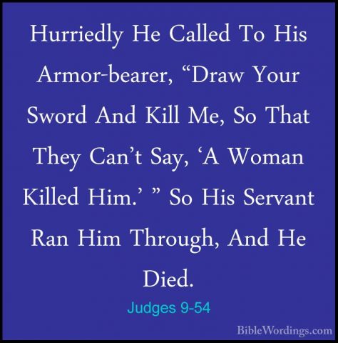 Judges 9-54 - Hurriedly He Called To His Armor-bearer, "Draw YourHurriedly He Called To His Armor-bearer, "Draw Your Sword And Kill Me, So That They Can't Say, 'A Woman Killed Him.' " So His Servant Ran Him Through, And He Died. 