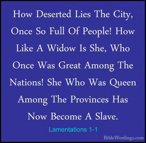 Lamentations 1-1 - How Deserted Lies The City, Once So Full Of PeHow Deserted Lies The City, Once So Full Of People! How Like A Widow Is She, Who Once Was Great Among The Nations! She Who Was Queen Among The Provinces Has Now Become A Slave. 