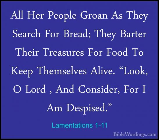 Lamentations 1-11 - All Her People Groan As They Search For BreadAll Her People Groan As They Search For Bread; They Barter Their Treasures For Food To Keep Themselves Alive. "Look, O Lord , And Consider, For I Am Despised." 