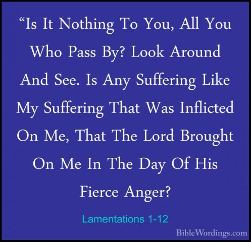 Lamentations 1-12 - "Is It Nothing To You, All You Who Pass By? L"Is It Nothing To You, All You Who Pass By? Look Around And See. Is Any Suffering Like My Suffering That Was Inflicted On Me, That The Lord Brought On Me In The Day Of His Fierce Anger? 