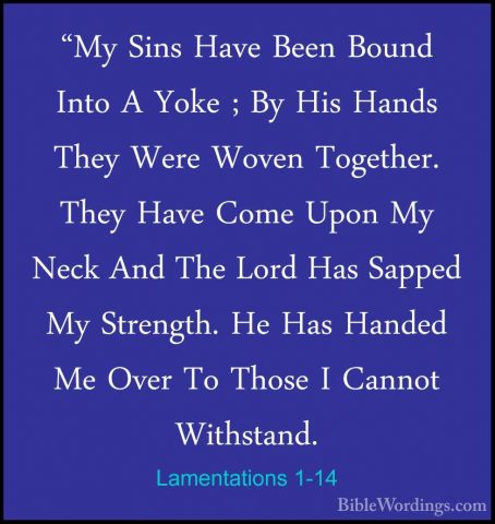 Lamentations 1-14 - "My Sins Have Been Bound Into A Yoke ; By His"My Sins Have Been Bound Into A Yoke ; By His Hands They Were Woven Together. They Have Come Upon My Neck And The Lord Has Sapped My Strength. He Has Handed Me Over To Those I Cannot Withstand. 