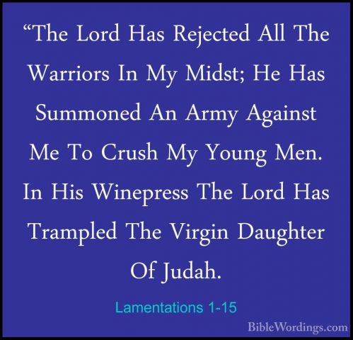 Lamentations 1-15 - "The Lord Has Rejected All The Warriors In My"The Lord Has Rejected All The Warriors In My Midst; He Has Summoned An Army Against Me To Crush My Young Men. In His Winepress The Lord Has Trampled The Virgin Daughter Of Judah. 