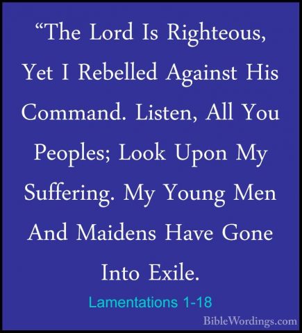Lamentations 1-18 - "The Lord Is Righteous, Yet I Rebelled Agains"The Lord Is Righteous, Yet I Rebelled Against His Command. Listen, All You Peoples; Look Upon My Suffering. My Young Men And Maidens Have Gone Into Exile. 