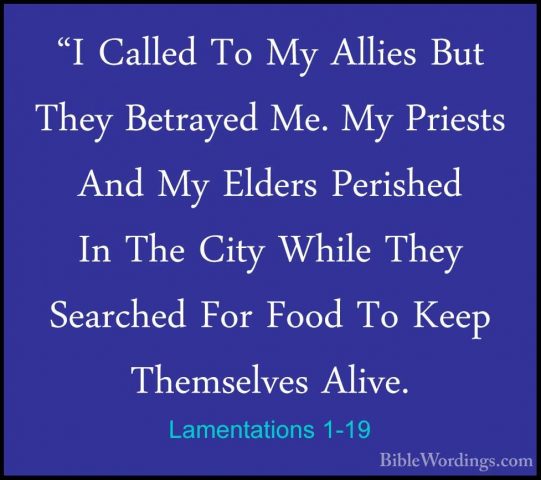 Lamentations 1-19 - "I Called To My Allies But They Betrayed Me."I Called To My Allies But They Betrayed Me. My Priests And My Elders Perished In The City While They Searched For Food To Keep Themselves Alive. 