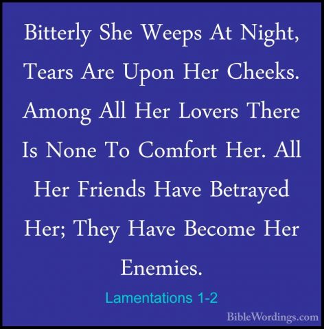 Lamentations 1-2 - Bitterly She Weeps At Night, Tears Are Upon HeBitterly She Weeps At Night, Tears Are Upon Her Cheeks. Among All Her Lovers There Is None To Comfort Her. All Her Friends Have Betrayed Her; They Have Become Her Enemies. 