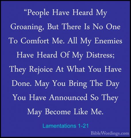 Lamentations 1-21 - "People Have Heard My Groaning, But There Is"People Have Heard My Groaning, But There Is No One To Comfort Me. All My Enemies Have Heard Of My Distress; They Rejoice At What You Have Done. May You Bring The Day You Have Announced So They May Become Like Me. 