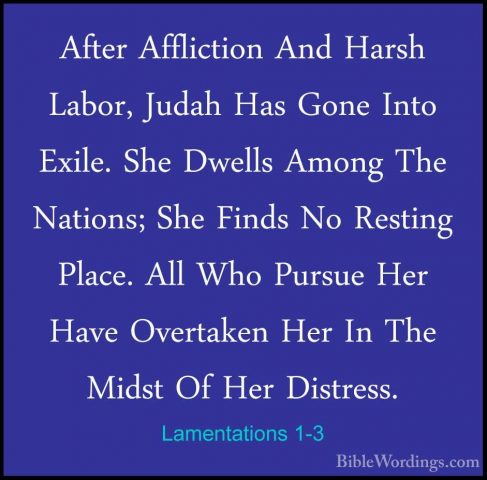 Lamentations 1-3 - After Affliction And Harsh Labor, Judah Has GoAfter Affliction And Harsh Labor, Judah Has Gone Into Exile. She Dwells Among The Nations; She Finds No Resting Place. All Who Pursue Her Have Overtaken Her In The Midst Of Her Distress. 