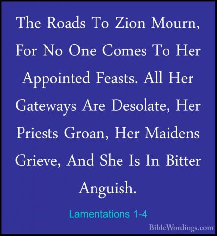 Lamentations 1-4 - The Roads To Zion Mourn, For No One Comes To HThe Roads To Zion Mourn, For No One Comes To Her Appointed Feasts. All Her Gateways Are Desolate, Her Priests Groan, Her Maidens Grieve, And She Is In Bitter Anguish. 