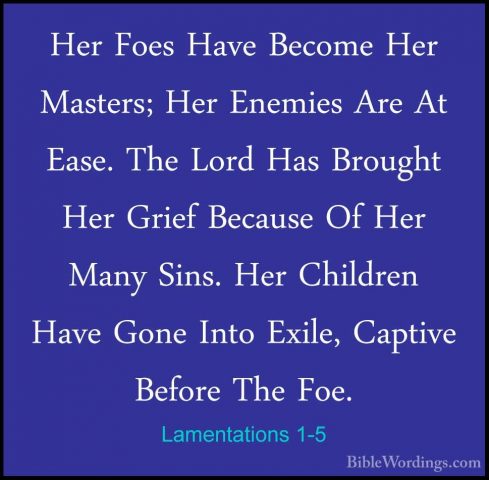 Lamentations 1-5 - Her Foes Have Become Her Masters; Her EnemiesHer Foes Have Become Her Masters; Her Enemies Are At Ease. The Lord Has Brought Her Grief Because Of Her Many Sins. Her Children Have Gone Into Exile, Captive Before The Foe. 