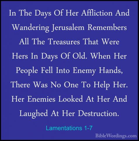 Lamentations 1-7 - In The Days Of Her Affliction And Wandering JeIn The Days Of Her Affliction And Wandering Jerusalem Remembers All The Treasures That Were Hers In Days Of Old. When Her People Fell Into Enemy Hands, There Was No One To Help Her. Her Enemies Looked At Her And Laughed At Her Destruction. 