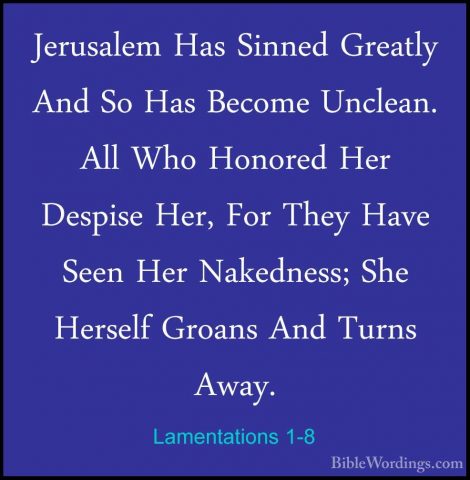 Lamentations 1-8 - Jerusalem Has Sinned Greatly And So Has BecomeJerusalem Has Sinned Greatly And So Has Become Unclean. All Who Honored Her Despise Her, For They Have Seen Her Nakedness; She Herself Groans And Turns Away. 
