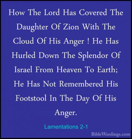 Lamentations 2-1 - How The Lord Has Covered The Daughter Of ZionHow The Lord Has Covered The Daughter Of Zion With The Cloud Of His Anger ! He Has Hurled Down The Splendor Of Israel From Heaven To Earth; He Has Not Remembered His Footstool In The Day Of His Anger. 