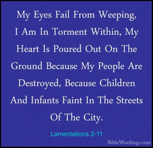 Lamentations 2-11 - My Eyes Fail From Weeping, I Am In Torment WiMy Eyes Fail From Weeping, I Am In Torment Within, My Heart Is Poured Out On The Ground Because My People Are Destroyed, Because Children And Infants Faint In The Streets Of The City. 