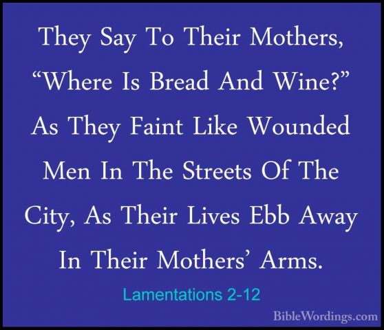 Lamentations 2-12 - They Say To Their Mothers, "Where Is Bread AnThey Say To Their Mothers, "Where Is Bread And Wine?" As They Faint Like Wounded Men In The Streets Of The City, As Their Lives Ebb Away In Their Mothers' Arms. 