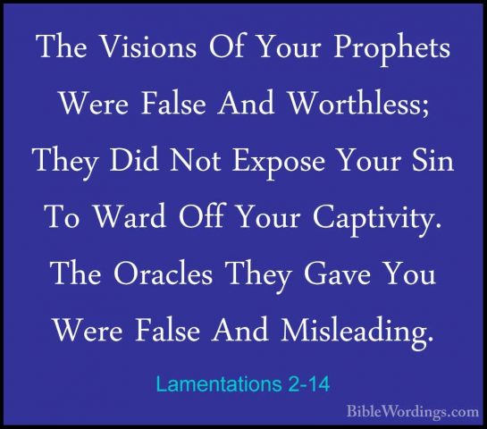 Lamentations 2-14 - The Visions Of Your Prophets Were False And WThe Visions Of Your Prophets Were False And Worthless; They Did Not Expose Your Sin To Ward Off Your Captivity. The Oracles They Gave You Were False And Misleading. 