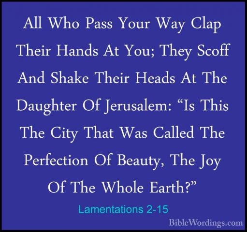 Lamentations 2-15 - All Who Pass Your Way Clap Their Hands At YouAll Who Pass Your Way Clap Their Hands At You; They Scoff And Shake Their Heads At The Daughter Of Jerusalem: "Is This The City That Was Called The Perfection Of Beauty, The Joy Of The Whole Earth?" 