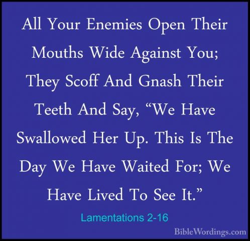 Lamentations 2-16 - All Your Enemies Open Their Mouths Wide AgainAll Your Enemies Open Their Mouths Wide Against You; They Scoff And Gnash Their Teeth And Say, "We Have Swallowed Her Up. This Is The Day We Have Waited For; We Have Lived To See It." 