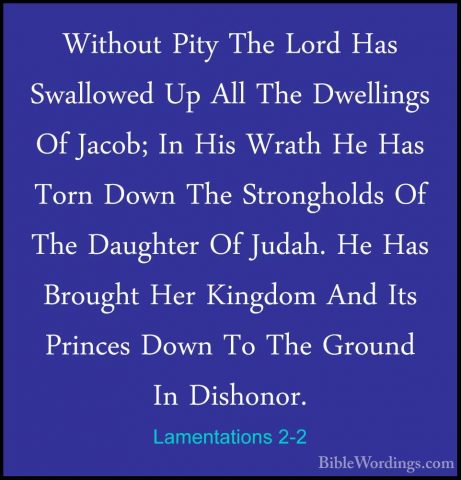 Lamentations 2-2 - Without Pity The Lord Has Swallowed Up All TheWithout Pity The Lord Has Swallowed Up All The Dwellings Of Jacob; In His Wrath He Has Torn Down The Strongholds Of The Daughter Of Judah. He Has Brought Her Kingdom And Its Princes Down To The Ground In Dishonor. 