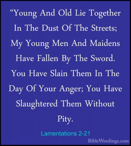 Lamentations 2-21 - "Young And Old Lie Together In The Dust Of Th"Young And Old Lie Together In The Dust Of The Streets; My Young Men And Maidens Have Fallen By The Sword. You Have Slain Them In The Day Of Your Anger; You Have Slaughtered Them Without Pity. 