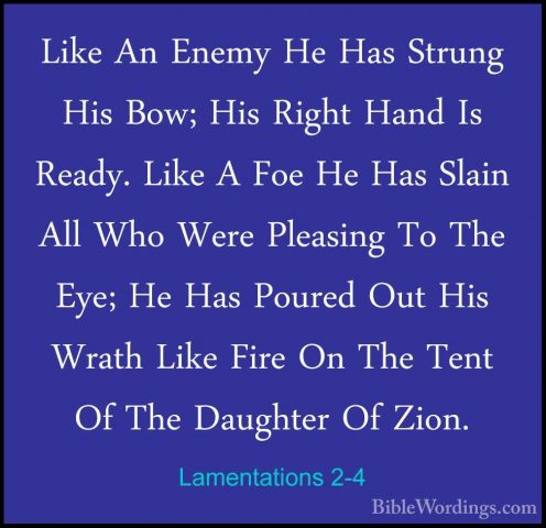 Lamentations 2-4 - Like An Enemy He Has Strung His Bow; His RightLike An Enemy He Has Strung His Bow; His Right Hand Is Ready. Like A Foe He Has Slain All Who Were Pleasing To The Eye; He Has Poured Out His Wrath Like Fire On The Tent Of The Daughter Of Zion. 